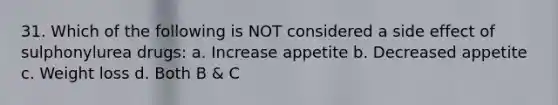 31. Which of the following is NOT considered a side effect of sulphonylurea drugs: a. Increase appetite b. Decreased appetite c. Weight loss d. Both B & C