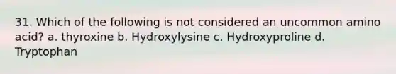 31. Which of the following is not considered an uncommon amino acid? a. thyroxine b. Hydroxylysine c. Hydroxyproline d. Tryptophan