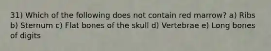 31) Which of the following does not contain red marrow? a) Ribs b) Sternum c) Flat bones of the skull d) Vertebrae e) Long bones of digits