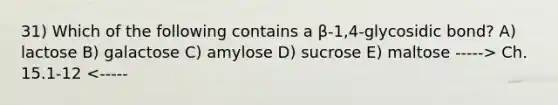 31) Which of the following contains a β-1,4-glycosidic bond? A) lactose B) galactose C) amylose D) sucrose E) maltose -----> Ch. 15.1-12 <-----