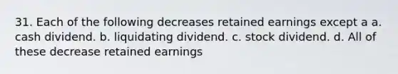 31. Each of the following decreases retained earnings except a a. cash dividend. b. liquidating dividend. c. stock dividend. d. All of these decrease retained earnings