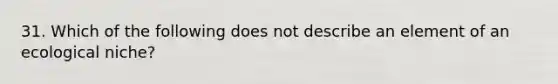 31. Which of the following does not describe an element of an ecological niche?