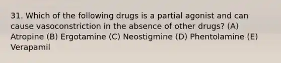 31. Which of the following drugs is a partial agonist and can cause vasoconstriction in the absence of other drugs? (A) Atropine (B) Ergotamine (C) Neostigmine (D) Phentolamine (E) Verapamil