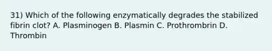 31) Which of the following enzymatically degrades the stabilized fibrin clot? A. Plasminogen B. Plasmin C. Prothrombrin D. Thrombin