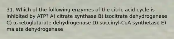 31. Which of the following enzymes of the citric acid cycle is inhibited by ATP? A) citrate synthase B) isocitrate dehydrogenase C) α-ketoglutarate dehydrogenase D) succinyl-CoA synthetase E) malate dehydrogenase