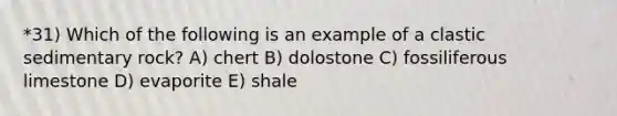 *31) Which of the following is an example of a clastic sedimentary rock? A) chert B) dolostone C) fossiliferous limestone D) evaporite E) shale