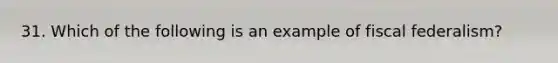 31. Which of the following is an example of fiscal federalism?