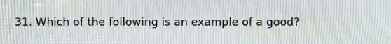 31. Which of the following is an example of a good?