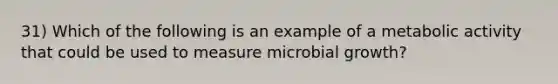 31) Which of the following is an example of a metabolic activity that could be used to measure microbial growth?