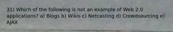 31) Which of the following is not an example of Web 2.0 applications? a) Blogs b) Wikis c) Netcasting d) Crowdsourcing e) AJAX