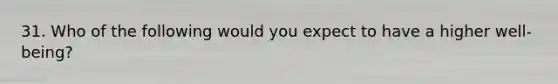 31. Who of the following would you expect to have a higher well-being?