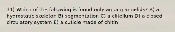 31) Which of the following is found only among annelids? A) a hydrostatic skeleton B) segmentation C) a clitellum D) a closed circulatory system E) a cuticle made of chitin