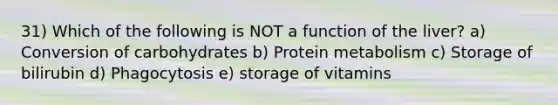 31) Which of the following is NOT a function of the liver? a) Conversion of carbohydrates b) Protein metabolism c) Storage of bilirubin d) Phagocytosis e) storage of vitamins