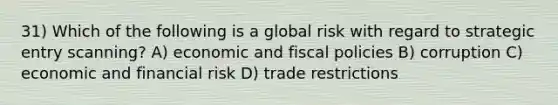 31) Which of the following is a global risk with regard to strategic entry scanning? A) economic and fiscal policies B) corruption C) economic and financial risk D) trade restrictions