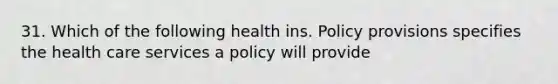 31. Which of the following health ins. Policy provisions specifies the health care services a policy will provide