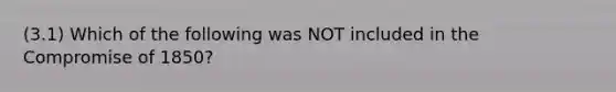 (3.1) Which of the following was NOT included in the Compromise of 1850?