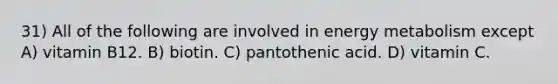 31) All of the following are involved in energy metabolism except A) vitamin B12. B) biotin. C) pantothenic acid. D) vitamin C.