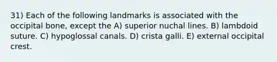 31) Each of the following landmarks is associated with the occipital bone, except the A) superior nuchal lines. B) lambdoid suture. C) hypoglossal canals. D) crista galli. E) external occipital crest.