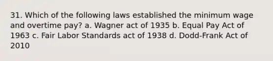 31. Which of the following laws established the minimum wage and overtime pay? a. Wagner act of 1935 b. Equal Pay Act of 1963 c. Fair Labor Standards act of 1938 d. Dodd-Frank Act of 2010