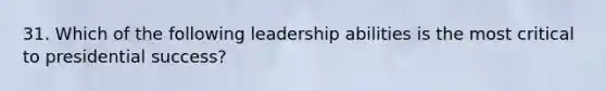 31. Which of the following leadership abilities is the most critical to presidential success?