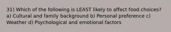 31) Which of the following is LEAST likely to affect food choices? a) Cultural and family background b) Personal preference c) Weather d) Psychological and emotional factors