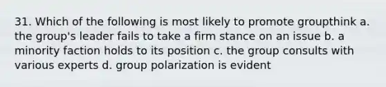 31. Which of the following is most likely to promote groupthink a. the group's leader fails to take a firm stance on an issue b. a minority faction holds to its position c. the group consults with various experts d. group polarization is evident