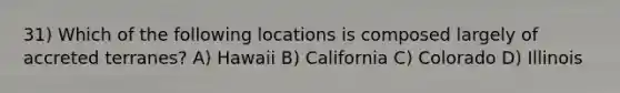 31) Which of the following locations is composed largely of accreted terranes? A) Hawaii B) California C) Colorado D) Illinois