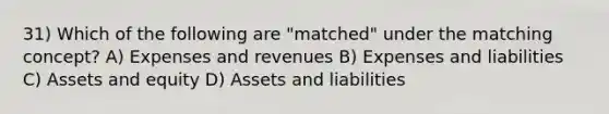 31) Which of the following are "matched" under the matching concept? A) Expenses and revenues B) Expenses and liabilities C) Assets and equity D) Assets and liabilities