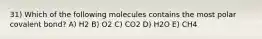 31) Which of the following molecules contains the most polar covalent bond? A) H2 B) O2 C) CO2 D) H2O E) CH4