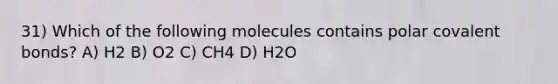 31) Which of the following molecules contains polar covalent bonds? A) H2 B) O2 C) CH4 D) H2O