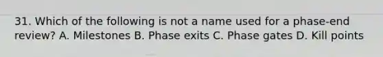 31. Which of the following is not a name used for a phase-end review? A. Milestones B. Phase exits C. Phase gates D. Kill points