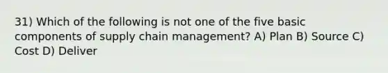 31) Which of the following is not one of the five basic components of supply chain management? A) Plan B) Source C) Cost D) Deliver