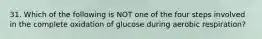 31. Which of the following is NOT one of the four steps involved in the complete oxidation of glucose during aerobic respiration?