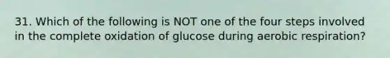 31. Which of the following is NOT one of the four steps involved in the complete oxidation of glucose during aerobic respiration?