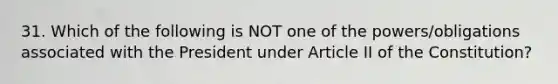 31. Which of the following is NOT one of the powers/obligations associated with the President under Article II of the Constitution?