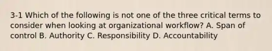 3-1 Which of the following is not one of the three critical terms to consider when looking at organizational workflow? A. Span of control B. Authority C. Responsibility D. Accountability