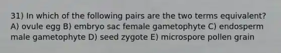 31) In which of the following pairs are the two terms equivalent? A) ovule egg B) embryo sac female gametophyte C) endosperm male gametophyte D) seed zygote E) microspore pollen grain