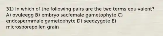 31) In which of the following pairs are the two terms equivalent? A) ovuleegg B) embryo sacfemale gametophyte C) endospermmale gametophyte D) seedzygote E) microsporepollen grain