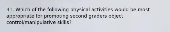 31. Which of the following physical activities would be most appropriate for promoting second graders object control/manipulative skills?