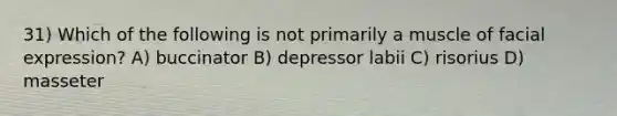 31) Which of the following is not primarily a muscle of facial expression? A) buccinator B) depressor labii C) risorius D) masseter