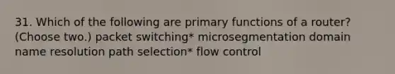 31. Which of the following are primary functions of a router? (Choose two.) packet switching* microsegmentation domain name resolution path selection* flow control