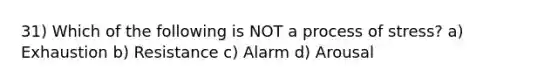 31) Which of the following is NOT a process of stress? a) Exhaustion b) Resistance c) Alarm d) Arousal