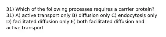 31) Which of the following processes requires a carrier protein? 31) A) active transport only B) diffusion only C) endocytosis only D) facilitated diffusion only E) both facilitated diffusion and active transport