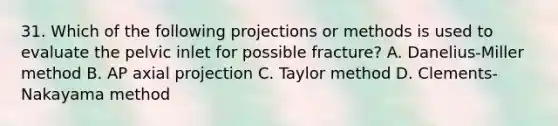 31. Which of the following projections or methods is used to evaluate the pelvic inlet for possible fracture? A. Danelius-Miller method B. AP axial projection C. Taylor method D. Clements-Nakayama method