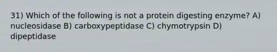 31) Which of the following is not a protein digesting enzyme? A) nucleosidase B) carboxypeptidase C) chymotrypsin D) dipeptidase