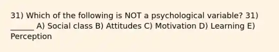 31) Which of the following is NOT a psychological variable? 31) ______ A) Social class B) Attitudes C) Motivation D) Learning E) Perception