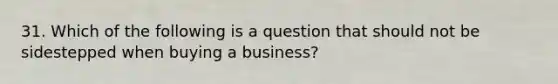 31. Which of the following is a question that should not be sidestepped when buying a business?