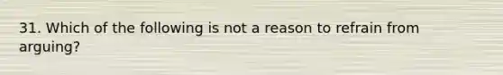 31. Which of the following is not a reason to refrain from arguing?