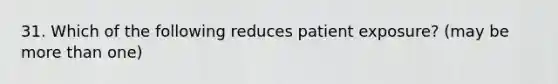 31. Which of the following reduces patient exposure? (may be more than one)