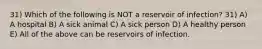 31) Which of the following is NOT a reservoir of infection? 31) A) A hospital B) A sick animal C) A sick person D) A healthy person E) All of the above can be reservoirs of infection.